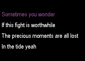 Sometimes you wonder
If this fight is worthwhile

The precious moments are all lost

In the tide yeah