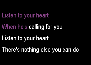 Listen to your heart
When he's calling for you

Listen to your heart

There's nothing else you can do