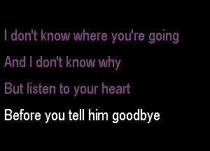 I don't know where you're going
And I don't know why

But listen to your heart

Before you tell him goodbye