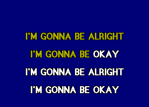 I'M GONNA BE ALRIGHT

I'M GONNA BE OKAY
I'M GONNA BE ALRIGHT
I'M GONNA BE OKAY