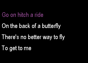 Go on hitch a ride
On the back of a butterfly

There's no better way to fly

To get to me