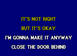 IT'S NOT RIGHT

BUT IT'S OKAY
I'M GONNA MAKE IT ANYWAY
CLOSE THE DOOR BEHIND