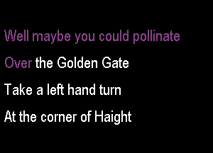 Well maybe you could pollinate

Over the Golden Gate
Take a left hand turn
At the corner of Haight