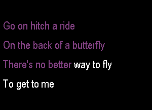 Go on hitch a ride
On the back of a butterfly

There's no better way to fly

To get to me