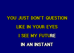 YOU JUST DON'T QUESTION

LIKE IN YOUR EYES
I SEE MY FUTURE
IN AN INSTANT