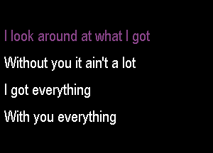 I look around at what I got

Without you it ain't a lot

I got everything
With you everything