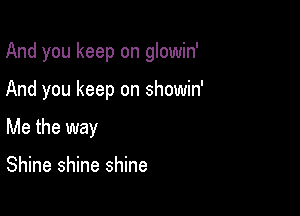 And you keep on glowin'

And you keep on showin'

Me the way

Shine shine shine