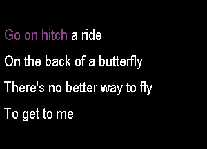 Go on hitch a ride
On the back of a butterfly

There's no better way to fly

To get to me