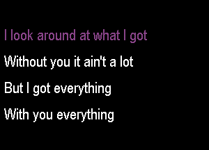 I look around at what I got

Without you it ain't a lot

But I got everything
With you everything