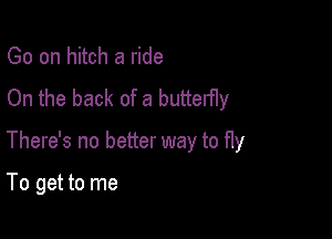 Go on hitch a ride
On the back of a butterfly

There's no better way to fly

To get to me