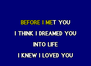 BEFORE I MET YOU

I THINK I DREAMED YOU
INTO LIFE
l KNEW I LOVED YOU