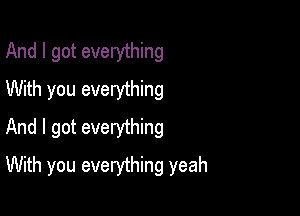 And I got everything
With you everything

And I got everything

With you everything yeah