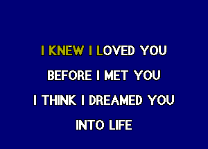 l KNEW I LOVED YOU

BEFORE I MET YOU
I THINK I DREAMED YOU
INTO LIFE