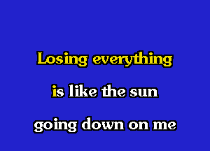 Losing everything

is like the sun

going down on me