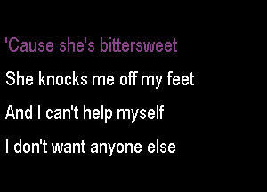 'Cause she's bittersweet

She knocks me off my feet

And I can't help myself

I don't want anyone else