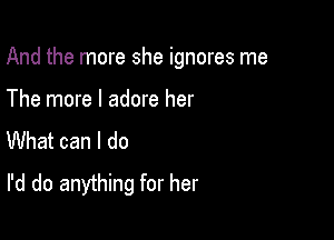 And the more she ignores me

The more I adore her
What can I do

I'd do anything for her