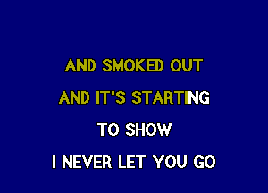 AND SMOKED OUT

AND IT'S STARTING
TO SHOW
I NEVER LET YOU GO