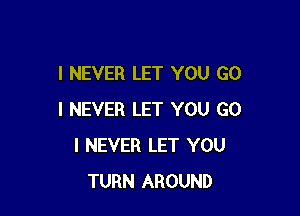 I NEVER LET YOU G0

I NEVER LET YOU G0
I NEVER LET YOU
TURN AROUND