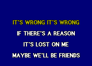 IT'S WRONG IT'S WRONG
IF THERE'S A REASON
IT'S LOST ON ME
MAYBE WE'LL BE FRIENDS