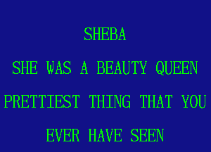 SHEBA
SHE WAS A BEAUTY QUEEN
PRETTIEST THING THAT YOU
EVER HAVE SEEN