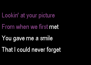 Lookin' at your picture

From when we first met

You gave me a smile

That I could never forget