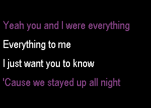 Yeah you and l were everything
Everything to me

ljust want you to know

'Cause we stayed up all night