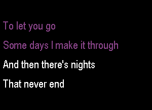 To let you go

Some days I make it through

And then there's nights

That never end