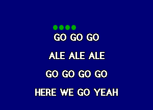 GO GO GO

ALE ALE ALE
GO GO GO GO
HERE WE GO YEAH