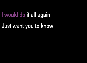 I would do it all again

Just want you to know