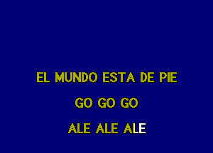 EL MUNDO ESTA DE PIE
GO GO GO
ALE ALE ALE