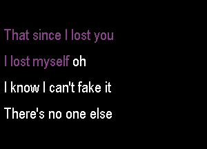 That since I lost you

I lost myself oh
I know I can't fake it

There's no one else