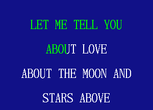 LET ME TELL YOU
ABOUT LOVE
ABOUT THE MOON AND
STARS ABOVE