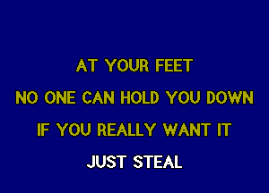AT YOUR FEET

NO ONE CAN HOLD YOU DOWN
IF YOU REALLY WANT IT
JUST STEAL