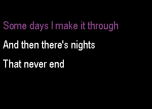 Some days I make it through

And then there's nights

That never end