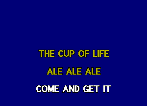 THE CUP OF LIFE
ALE ALE ALE
COME AND GET IT