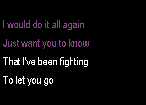 I would do it all again

Just want you to know

That I've been fighting

To let you go