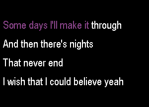 Some days I'll make it through

And then there's nights
That never end

lwish that I could believe yeah