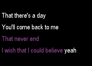 That there's a day
You'll come back to me

That never end

lwish that I could believe yeah