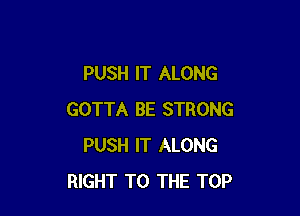 PUSH IT ALONG

GOTTA BE STRONG
PUSH IT ALONG
RIGHT TO THE TOP