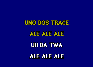 UNO DOS TRACE

ALE ALE ALE
UH DA TWA
ALE ALE ALE