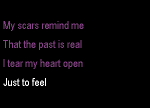 My scars remind me

That the past is real

ltear my heart open

Just to feel