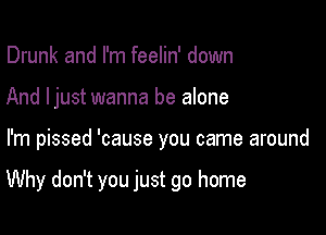 Drunk and I'm feelin' down

And ljust wanna be alone

I'm pissed 'cause you came around

Why don't you just go home