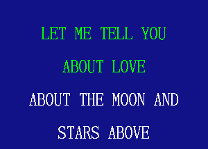 LET ME TELL YOU
ABOUT LOVE
ABOUT THE MOON AND
STARS ABOVE