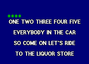ONE TWO THREE FOUR FIVE
EVERYBODY IN THE CAR
SO COME ON LET'S RIDE
TO THE LIQUOR STORE