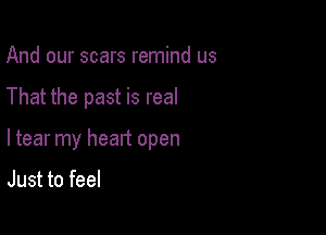 And our scars remind us

That the past is real

ltear my heart open

Just to feel