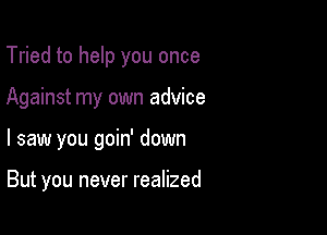 Tried to help you once

Against my own advice

I saw you goin' down

But you never realized