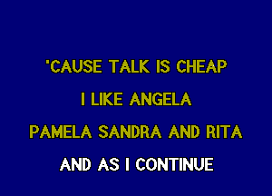 'CAUSE TALK IS CHEAP

I LIKE ANGELA
PAMELA SANDRA AND RITA
AND AS I CONTINUE
