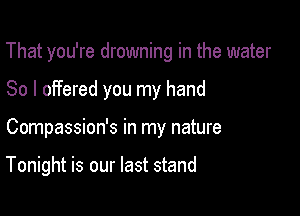 That you're drowning in the water

So I offered you my hand
Compassion's in my nature

Tonight is our last stand