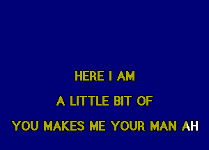 HERE I AM
A LITTLE BIT OF
YOU MAKES ME YOUR MAN AH