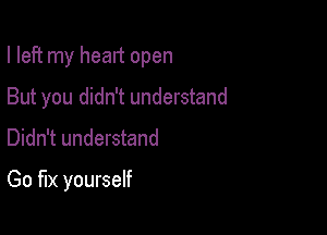 I left my heart open

But you didn't understand
Didn't understand

Go fix yourself